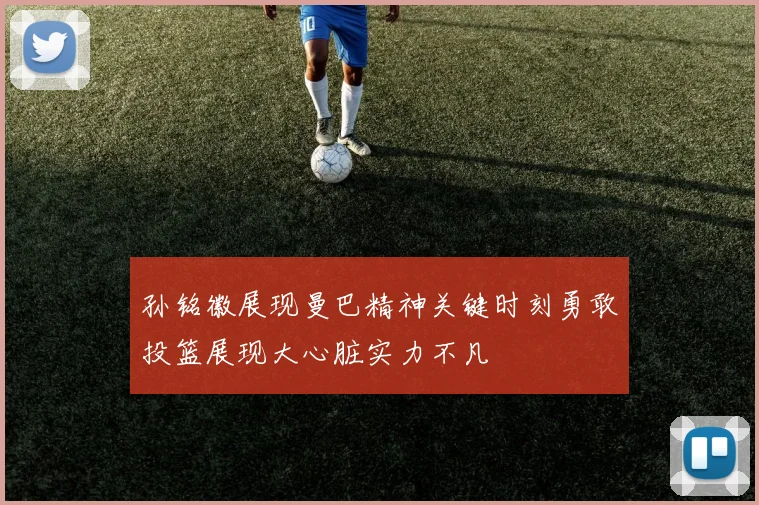 孙铭徽展现曼巴精神关键时刻勇敢投篮展现大心脏实力不凡