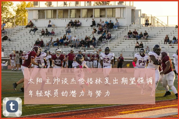 太阳主帅谈杰伦格林复出期望强调年轻球员的潜力与努力