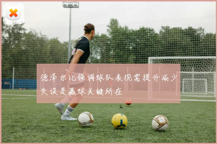 德泽尔比强调球队表现需提升减少失误是赢球关键所在