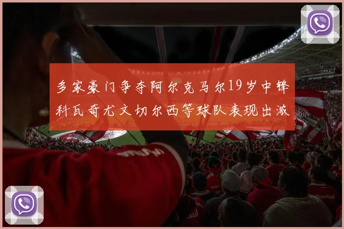 多家豪门争夺阿尔克马尔19岁中锋科瓦奇尤文切尔西等球队表现出浓厚兴趣